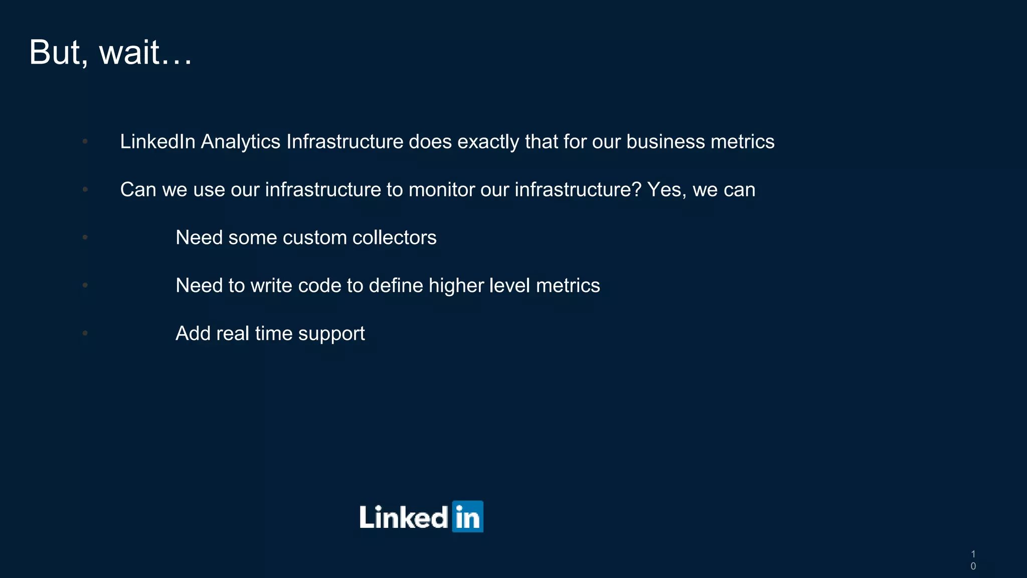 1
0
• LinkedIn Analytics Infrastructure does exactly that for our business metrics
• Can we use our infrastructure to monitor our infrastructure? Yes, we can
• Need some custom collectors
• Need to write code to define higher level metrics
• Add real time support
But, wait…
 