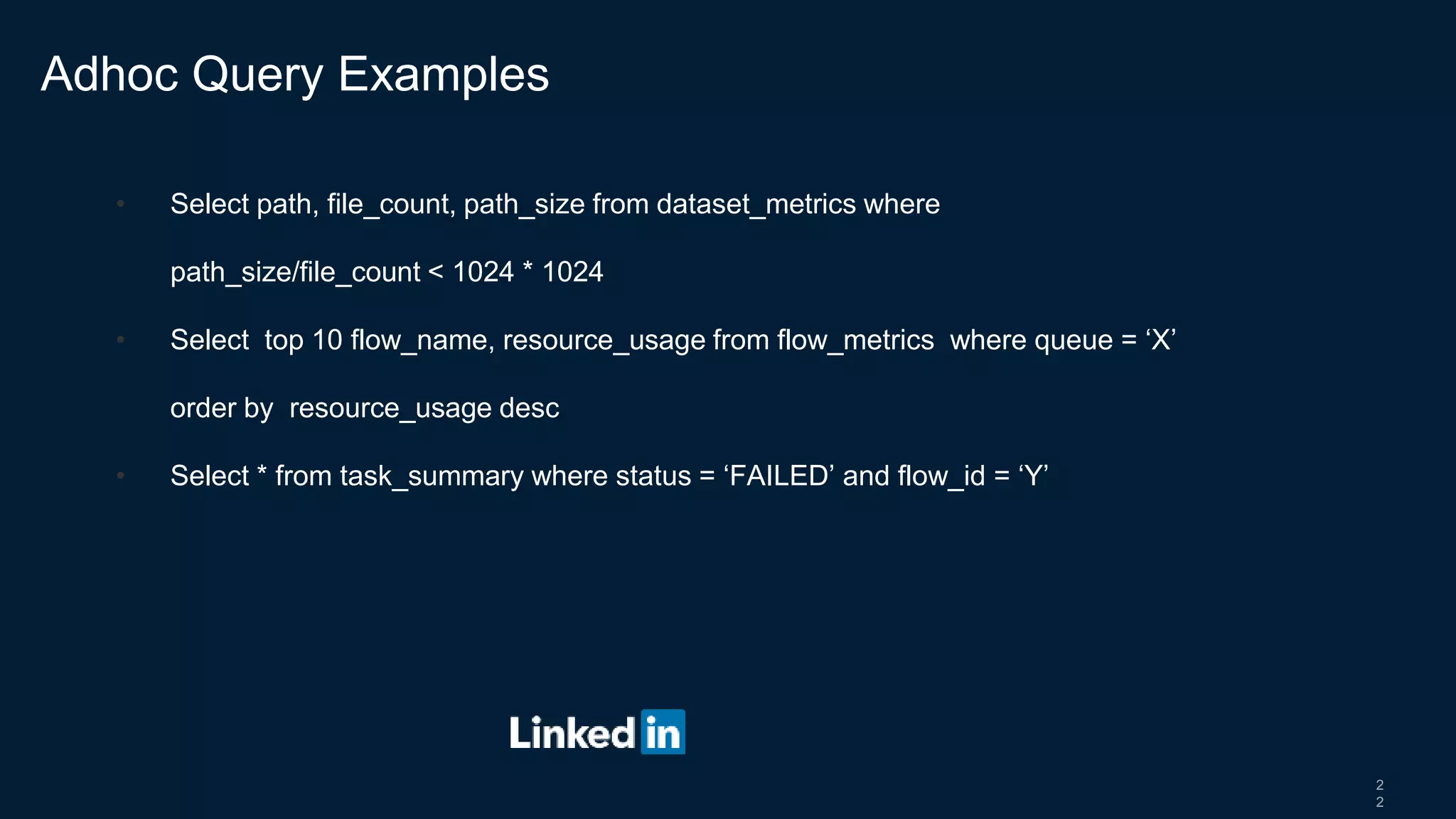 2
2
• Select path, file_count, path_size from dataset_metrics where
path_size/file_count < 1024 * 1024
• Select top 10 flow_name, resource_usage from flow_metrics where queue = ‘X’
order by resource_usage desc
• Select * from task_summary where status = ‘FAILED’ and flow_id = ‘Y’
Adhoc Query Examples
 