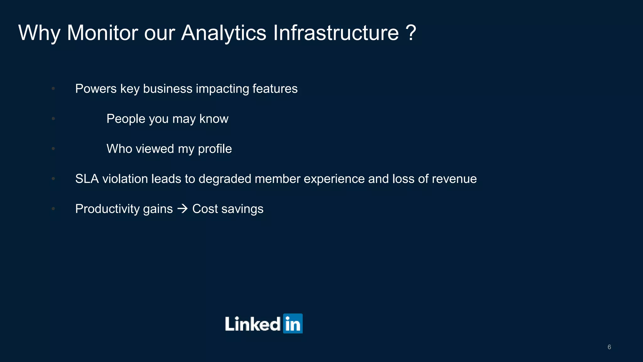 6
• Powers key business impacting features
• People you may know
• Who viewed my profile
• SLA violation leads to degraded member experience and loss of revenue
• Productivity gains  Cost savings
Why Monitor our Analytics Infrastructure ?
 