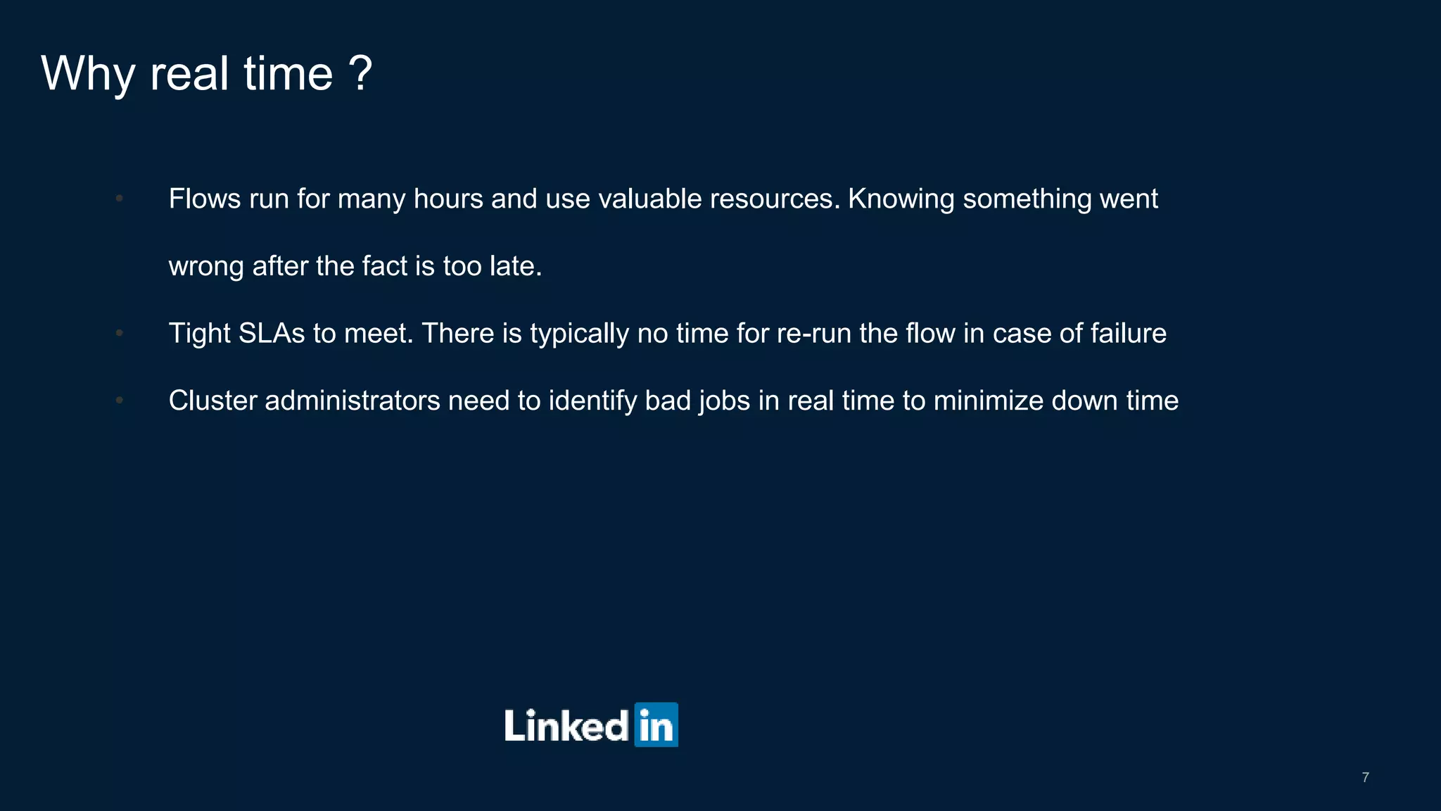7
• Flows run for many hours and use valuable resources. Knowing something went
wrong after the fact is too late.
• Tight SLAs to meet. There is typically no time for re-run the flow in case of failure
• Cluster administrators need to identify bad jobs in real time to minimize down time
Why real time ?
 