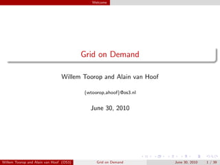 Welcome




                                         Grid on Demand

                                Willem Toorop and Alain van Hoof

                                         {wtoorop,ahoof}@os3.nl


                                           June 30, 2010




Willem Toorop and Alain van Hoof (OS3)        Grid on Demand       June 30, 2010   1 / 39
 