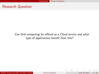 Introduction   Research Question


 Research Question




                Can Grid computing be oﬀered as a Cloud service and what
                        type of applications beneﬁt from this?




Willem Toorop and Alain van Hoof (OS3)        Grid on Demand                June 30, 2010   2 / 39
 
