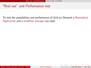 “Real use” and Performance   WS-VLAM and WAVE


 “Real use” and Performance test


  To test the possibilities and performance of Grid on Demand a Biomedical
  Application and a workﬂow manager are used




Willem Toorop and Alain van Hoof (OS3)              Grid on Demand              June 30, 2010   33 / 39
 