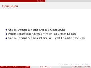 Conclusion


 Conclusion




         Grid on Demand can oﬀer Grid as a Cloud service
         Parallel applications run/scale very well on Grid on Demand
         Grid on Demand can be a solution for Urgent Computing demands




Willem Toorop and Alain van Hoof (OS3)       Grid on Demand    June 30, 2010   38 / 39
 