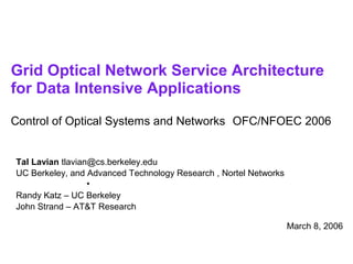 Grid Optical Network Service Architecture 
for Data Intensive Applications 
Control of Optical Systems and Networks OFC/NFOEC 2006 
Tal Lavian tlavian@cs.berkeley.edu 
UC Berkeley, and Advanced Technology Research , Nortel Networks 
• 
Randy Katz – UC Berkeley 
John Strand – AT&T Research 
March 8, 2006 
 