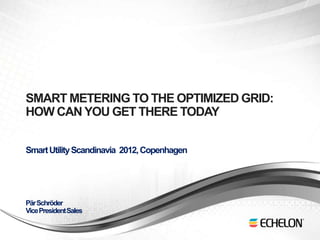 SMART METERING TO THE OPTIMIZED GRID:
    HOW CAN YOU GET THERE TODAY

    Smart Utility Scandinavia 2012, Copenhagen




    Pär Schröder
    Vice President Sales
1
 