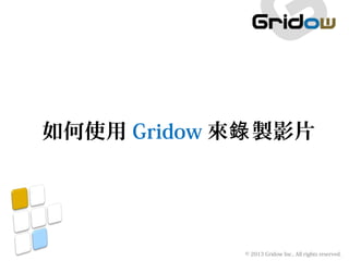 © 2013 Gridow Inc., All rights reserved.
如何使用 Gridow 來 製影片錄
 