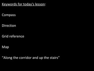 Keywords for today's lesson:
Compass
Direction
Grid reference
Map
“Along the corridor and up the stairs”
 