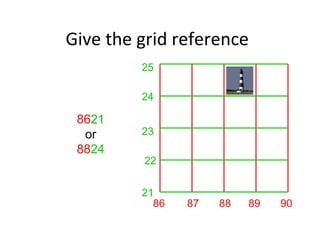 Give the grid reference
86 87 88 89 90
21
22
23
24
25
8621
or
8824
 