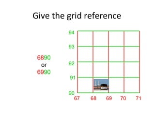 Give the grid reference
67 68 69 70 71
90
91
92
93
94
6890
or
6990
 