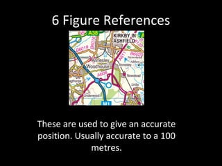 6 Figure References
These are used to give an accurate
position. Usually accurate to a 100
metres.
 