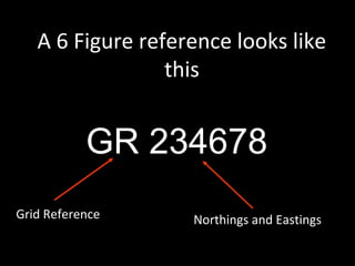 A 6 Figure reference looks like
this
GR 234678
Grid Reference Northings and Eastings
 