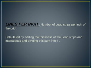 LINES PER INCH : Number of Lead strips per inch of
the grid .
Calculated by adding the thickness of the Lead strips and
interspaces and dividing this sum into 1 .
 