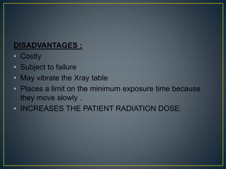 DISADVANTAGES :
• Costly
• Subject to failure
• May vibrate the Xray table
• Places a limit on the minimum exposure time because
they move slowly .
• INCREASES THE PATIENT RADIATION DOSE.
 