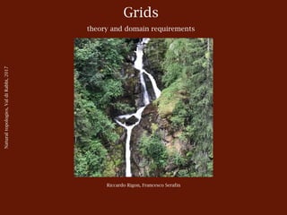 Grids
theory and domain requirements
Riccardo Rigon, Francesco Serafin
Naturaltopologies,ValdiRabbi,2017
 