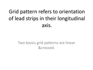 Grid pattern refers to orientation
of lead strips in their longitudinal
axis.
Two basics grid patterns are linear
&crossed.
 