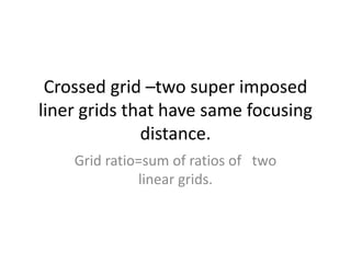 Crossed grid –two super imposed
liner grids that have same focusing
distance.
Grid ratio=sum of ratios of two
linear grids.
 