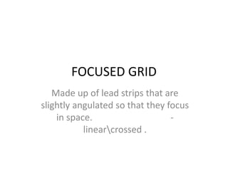 FOCUSED GRID
Made up of lead strips that are
slightly angulated so that they focus
in space. -
linearcrossed .
 