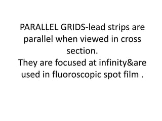 PARALLEL GRIDS-lead strips are
parallel when viewed in cross
section.
They are focused at infinity&are
used in fluoroscopic spot film .
 