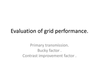 Evaluation of grid performance.
Primary transmission.
Bucky factor .
Contrast improvement factor .
 