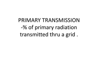 PRIMARY TRANSMISSION
-% of primary radiation
transmitted thru a grid .
 