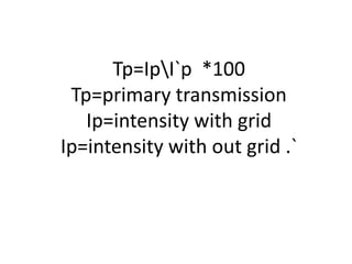 Tp=IpI`p *100
Tp=primary transmission
Ip=intensity with grid
Ip=intensity with out grid .`
 