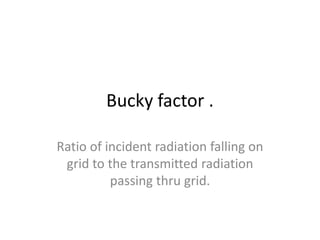 Bucky factor .
Ratio of incident radiation falling on
grid to the transmitted radiation
passing thru grid.
 
