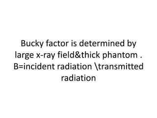 Bucky factor is determined by
large x-ray field&thick phantom .
B=incident radiation transmitted
radiation
 
