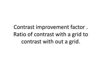 Contrast improvement factor .
Ratio of contrast with a grid to
contrast with out a grid.
 