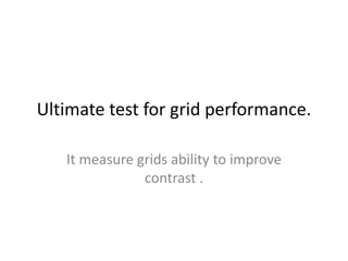 Ultimate test for grid performance.
It measure grids ability to improve
contrast .
 