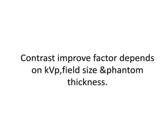 Contrast improve factor depends
on kVp,field size &phantom
thickness.
 