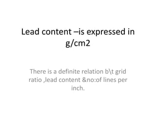 Lead content –is expressed in
g/cm2
There is a definite relation bt grid
ratio ,lead content &no:of lines per
inch.
 
