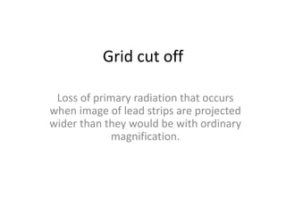 Grid cut off
Loss of primary radiation that occurs
when image of lead strips are projected
wider than they would be with ordinary
magnification.
 