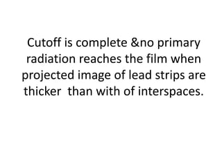 Cutoff is complete &no primary
radiation reaches the film when
projected image of lead strips are
thicker than with of interspaces.
 