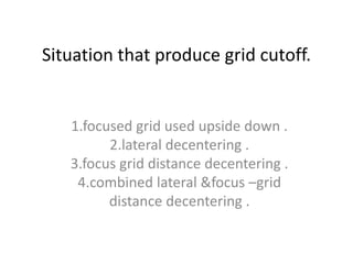 Situation that produce grid cutoff.
1.focused grid used upside down .
2.lateral decentering .
3.focus grid distance decentering .
4.combined lateral &focus –grid
distance decentering .
 