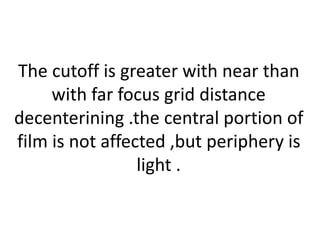 The cutoff is greater with near than
with far focus grid distance
decenterining .the central portion of
film is not affected ,but periphery is
light .
 