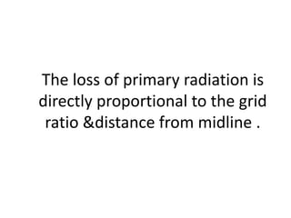 The loss of primary radiation is
directly proportional to the grid
ratio &distance from midline .
 