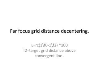 Far focus grid distance decentering.
L=rc(1f0-1f2) *100
f2=target grid distance above
convergent line .
 