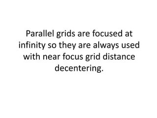 Parallel grids are focused at
infinity so they are always used
with near focus grid distance
decentering.
 