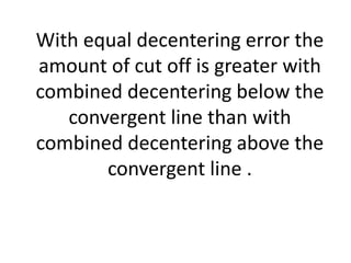 With equal decentering error the
amount of cut off is greater with
combined decentering below the
convergent line than with
combined decentering above the
convergent line .
 