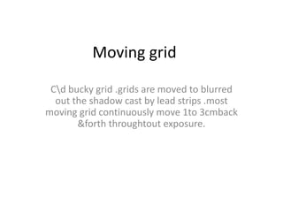 Moving grid
Cd bucky grid .grids are moved to blurred
out the shadow cast by lead strips .most
moving grid continuously move 1to 3cmback
&forth throughtout exposure.
 