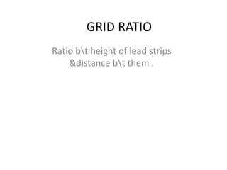 GRID RATIO
Ratio bt height of lead strips
&distance bt them .
 