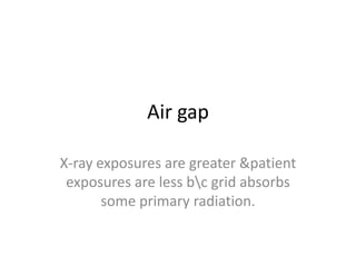 Air gap
X-ray exposures are greater &patient
exposures are less bc grid absorbs
some primary radiation.
 