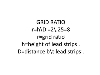 GRID RATIO
r=hD =2.25=8
r=grid ratio
h=height of lead strips .
D=distance bt lead strips .
 