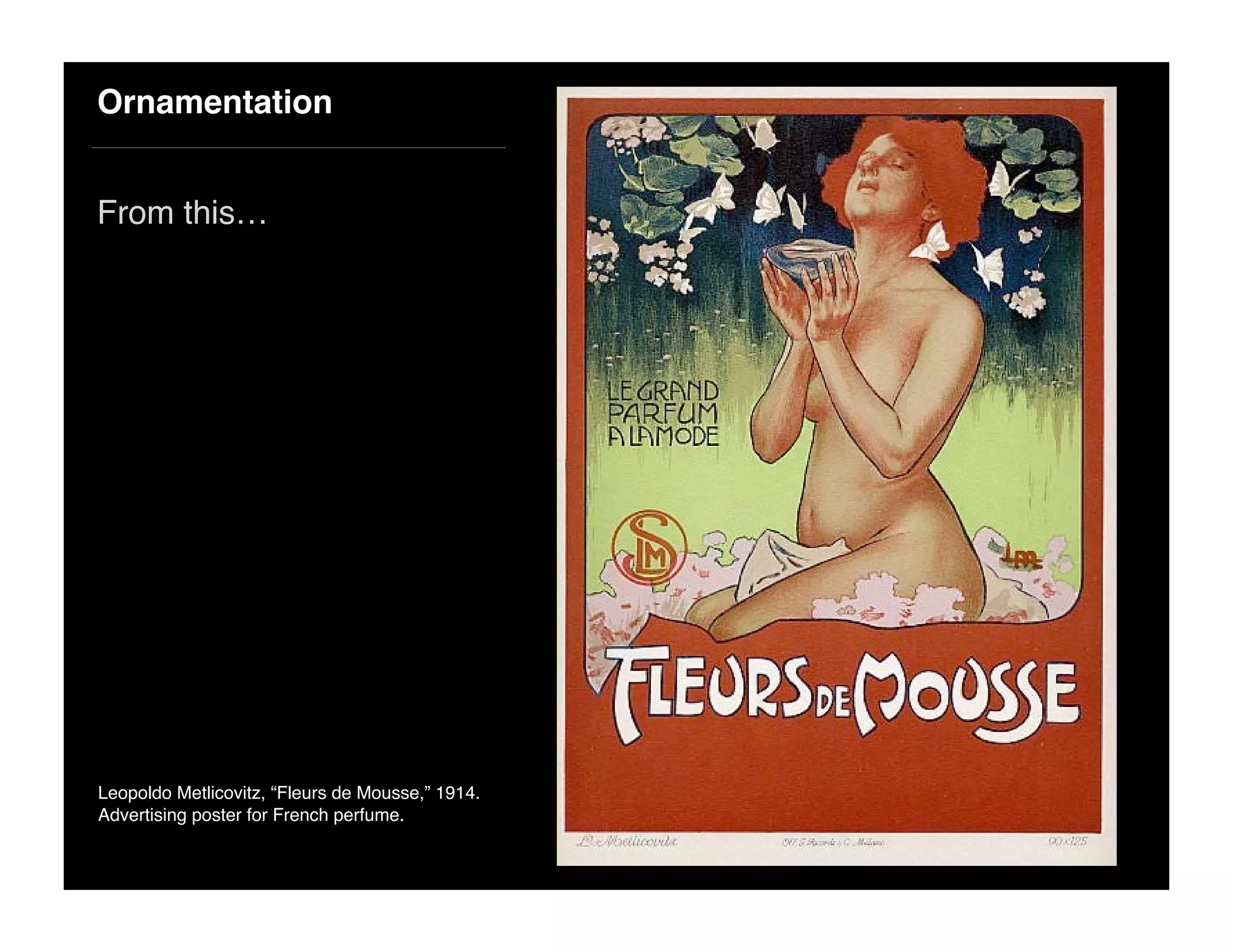 Ornamentation
From this…
Leopoldo Metlicovitz, “Fleurs de Mousse,” 1914.
Advertising poster for French perfume.
 
