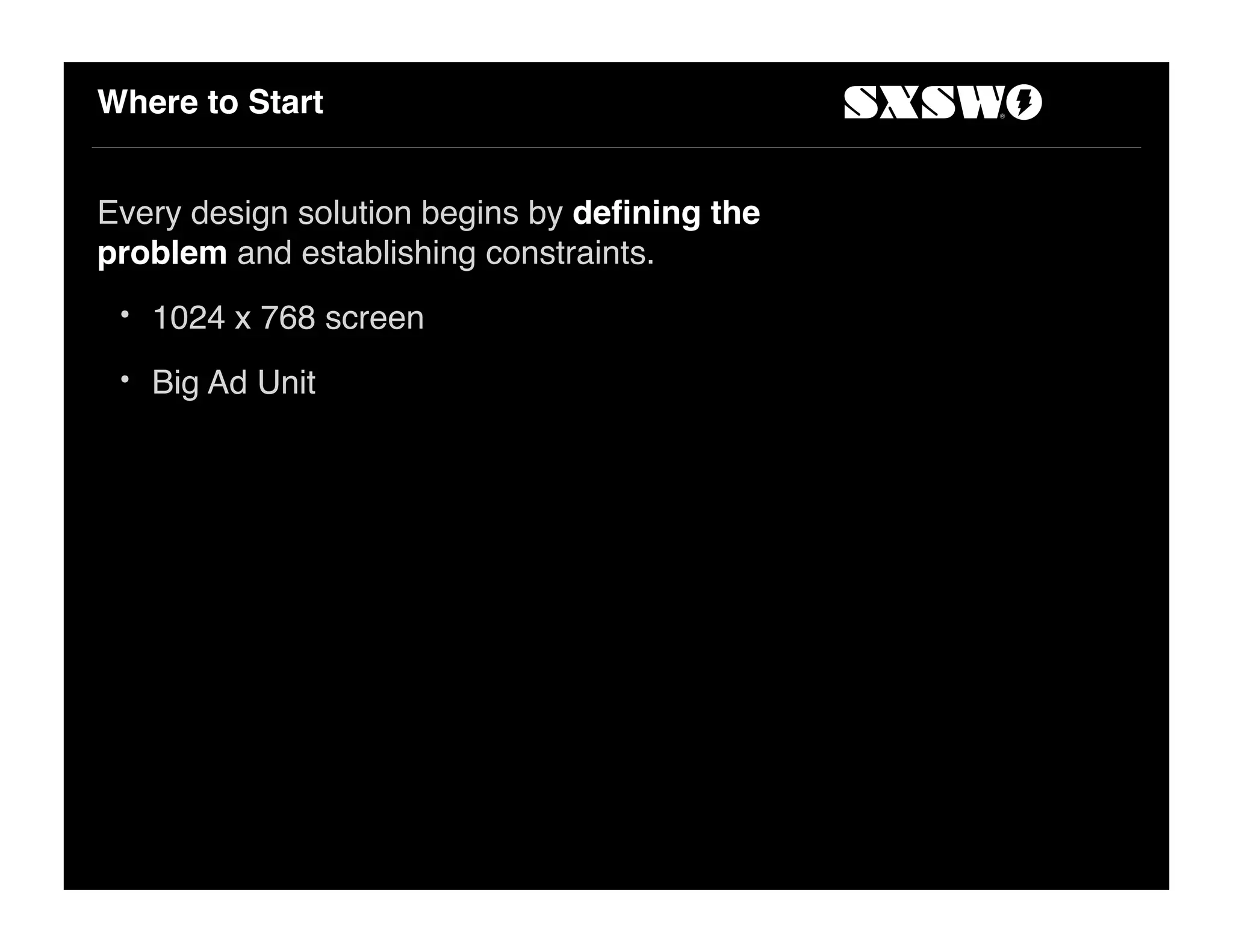 Where to Start
Every design solution begins by deﬁning the
problem and establishing constraints.
• 1024 x 768 screen
• Big Ad Unit
 