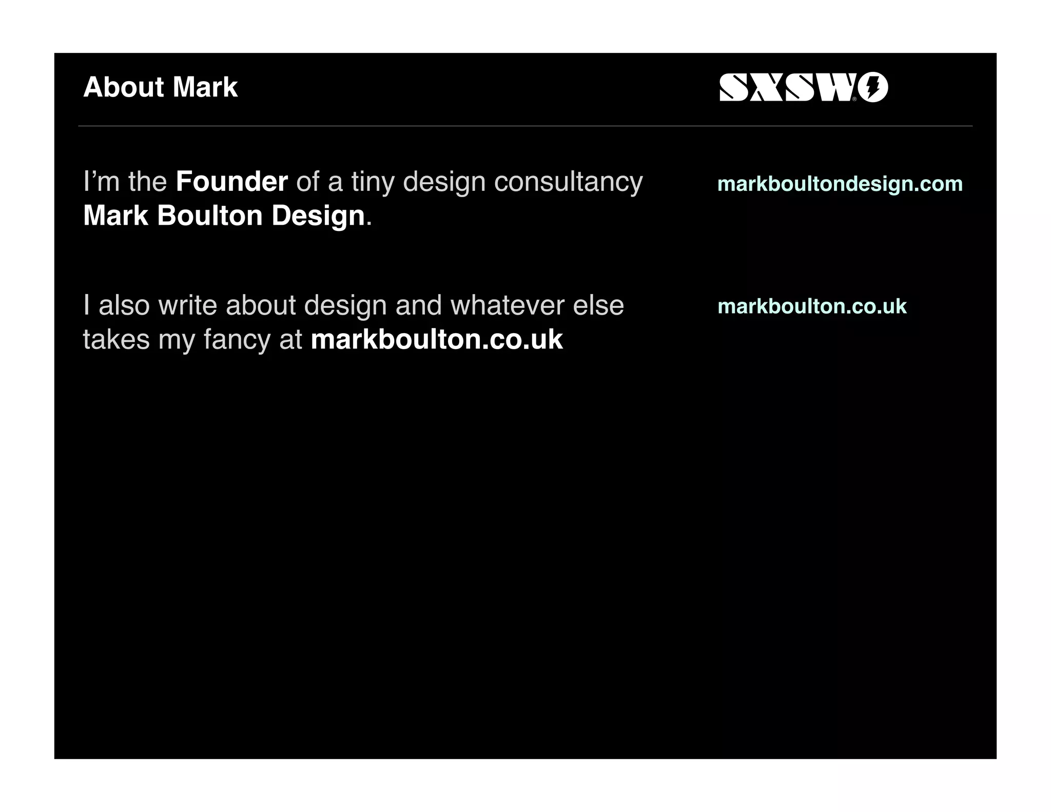 About Mark
I!m the Founder of a tiny design consultancy
Mark Boulton Design.
I also write about design and whatever else
takes my fancy at markboulton.co.uk
markboultondesign.com
markboulton.co.uk
 