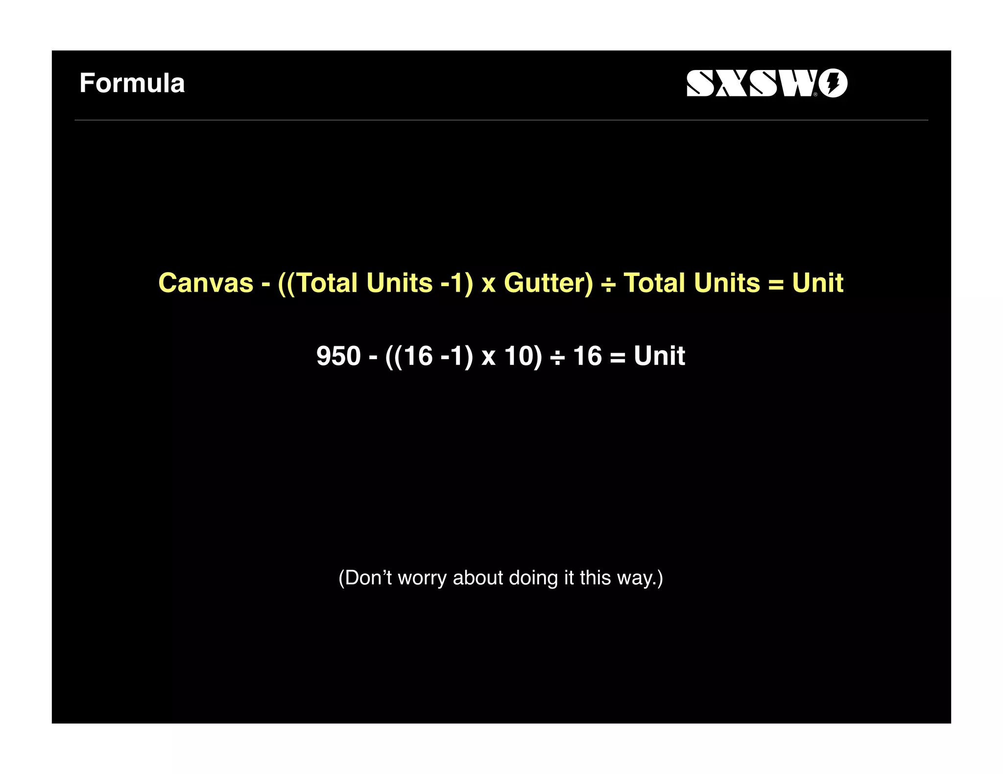 Formula
Canvas - ((Total Units -1) x Gutter) ÷ Total Units = Unit
950 - ((16 -1) x 10) ÷ 16 = Unit
(Don!t worry about doing it this way.)
 