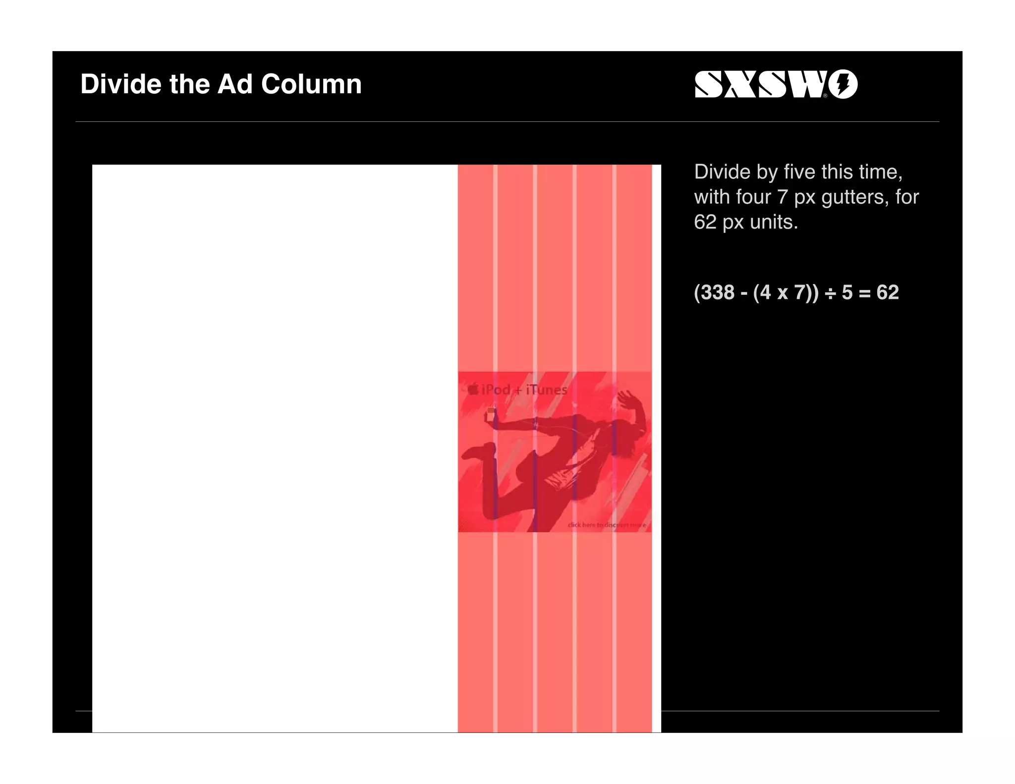 Divide the Ad Column
Divide by ﬁve this time,
with four 7 px gutters, for
62 px units.
(338 - (4 x 7)) ÷ 5 = 62
 