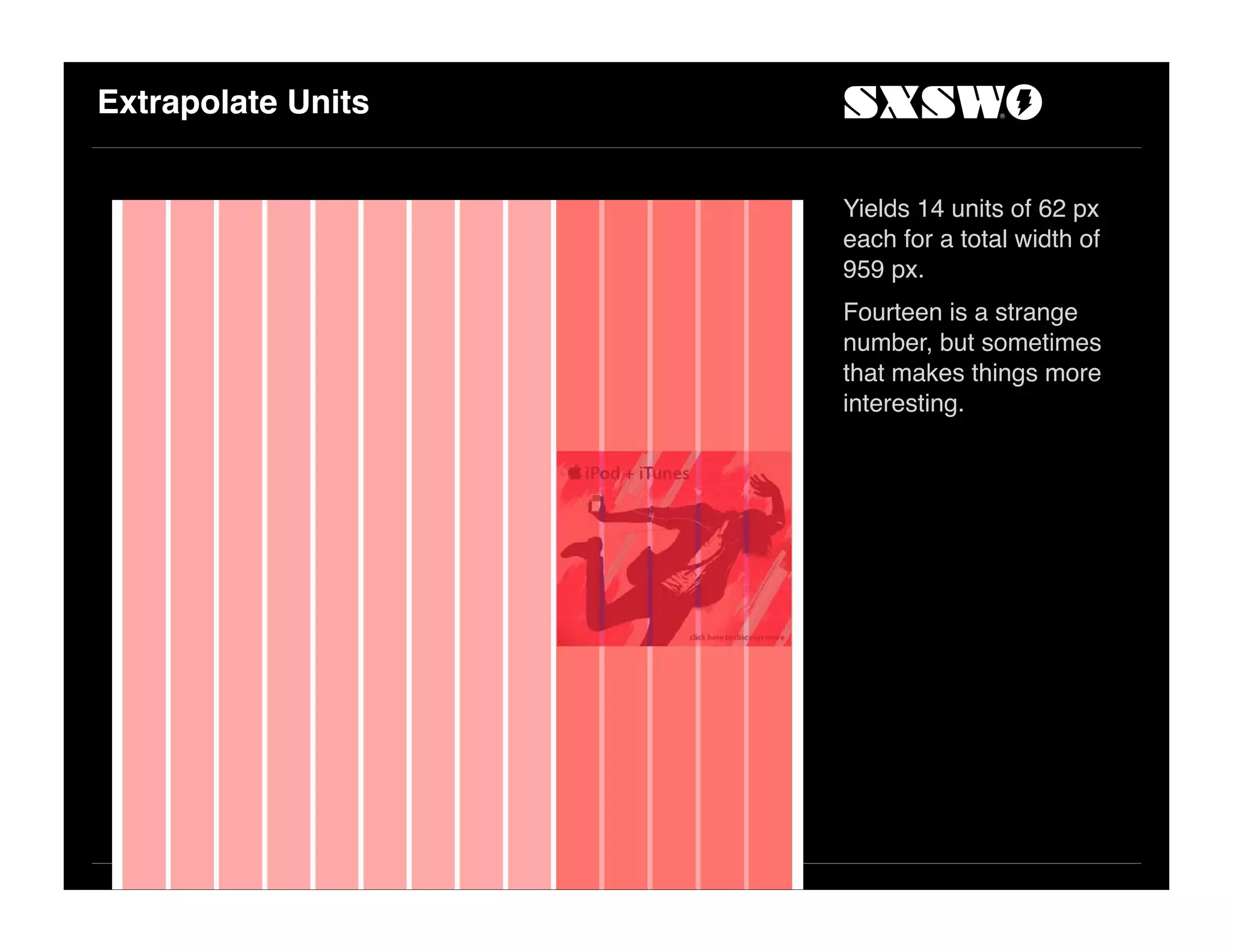 Extrapolate Units
Yields 14 units of 62 px
each for a total width of
959 px.
Fourteen is a strange
number, but sometimes
that makes things more
interesting.
 